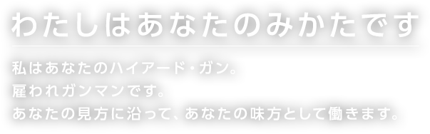 わたしはあなたのみかたです 私はあなたのハイアード・ガン。 雇われガンマンです。 あなたの見方に沿って、あなたの味方として働きます。