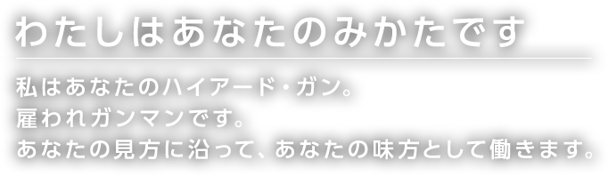 わたしはあなたのみかたです 私はあなたのハイアード・ガン。 雇われガンマンです。 あなたの見方に沿って、あなたの味方として働きます。